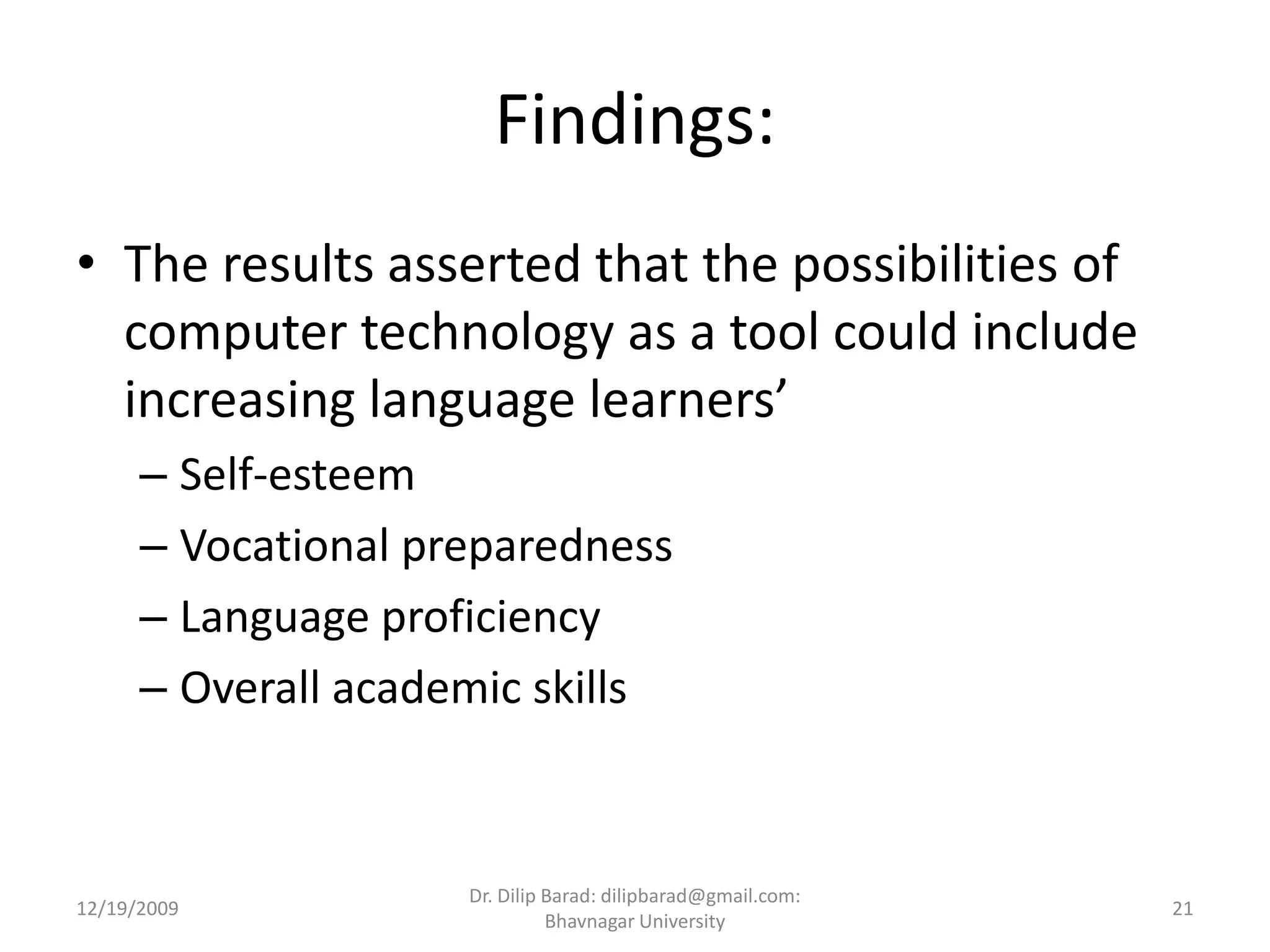 Findings:The results asserted that the possibilities of computer technology as a tool could include increasing language learners’Self-esteemVocational preparednessLanguage proficiencyOverall academic skills12/19/200921Dr. Dilip Barad: dilipbarad@gmail.com: Bhavnagar University