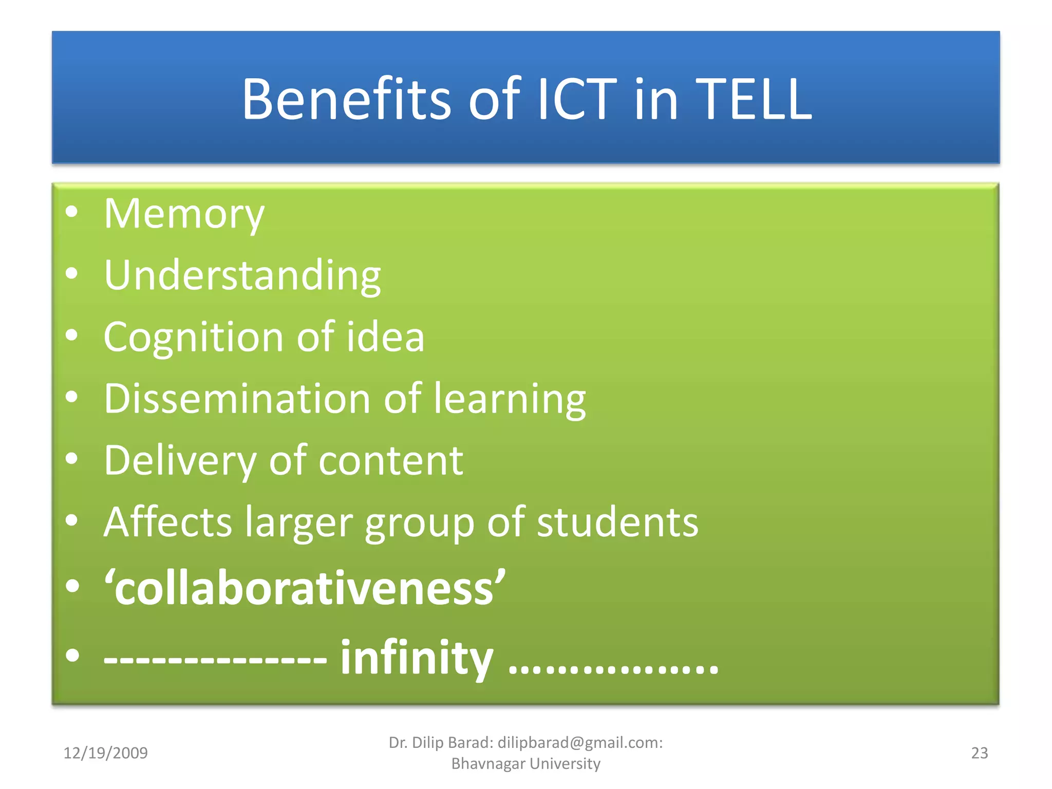 Benefits of ICT in TELLMemoryUnderstandingCognition of ideaDissemination of learningDelivery of contentAffects larger group of students‘collaborativeness’-------------- infinity ……………..12/19/200923Dr. Dilip Barad: dilipbarad@gmail.com: Bhavnagar University