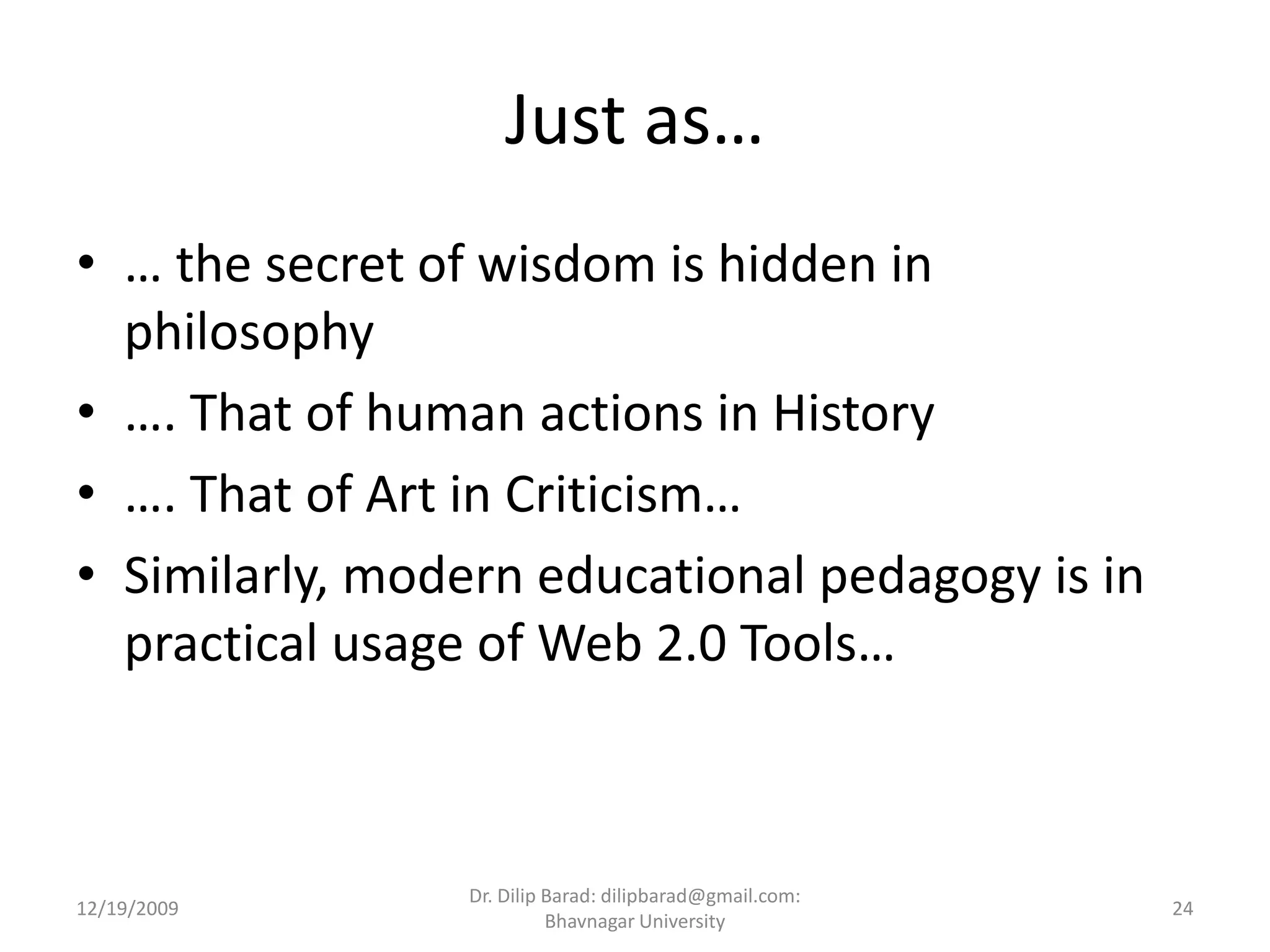 Just as…… the secret of wisdom is hidden in philosophy…. That of human actions in History…. That of Art in Criticism…Similarly, modern educational pedagogy is in practical usage of Web 2.0 Tools…12/19/200924Dr. Dilip Barad: dilipbarad@gmail.com: Bhavnagar University