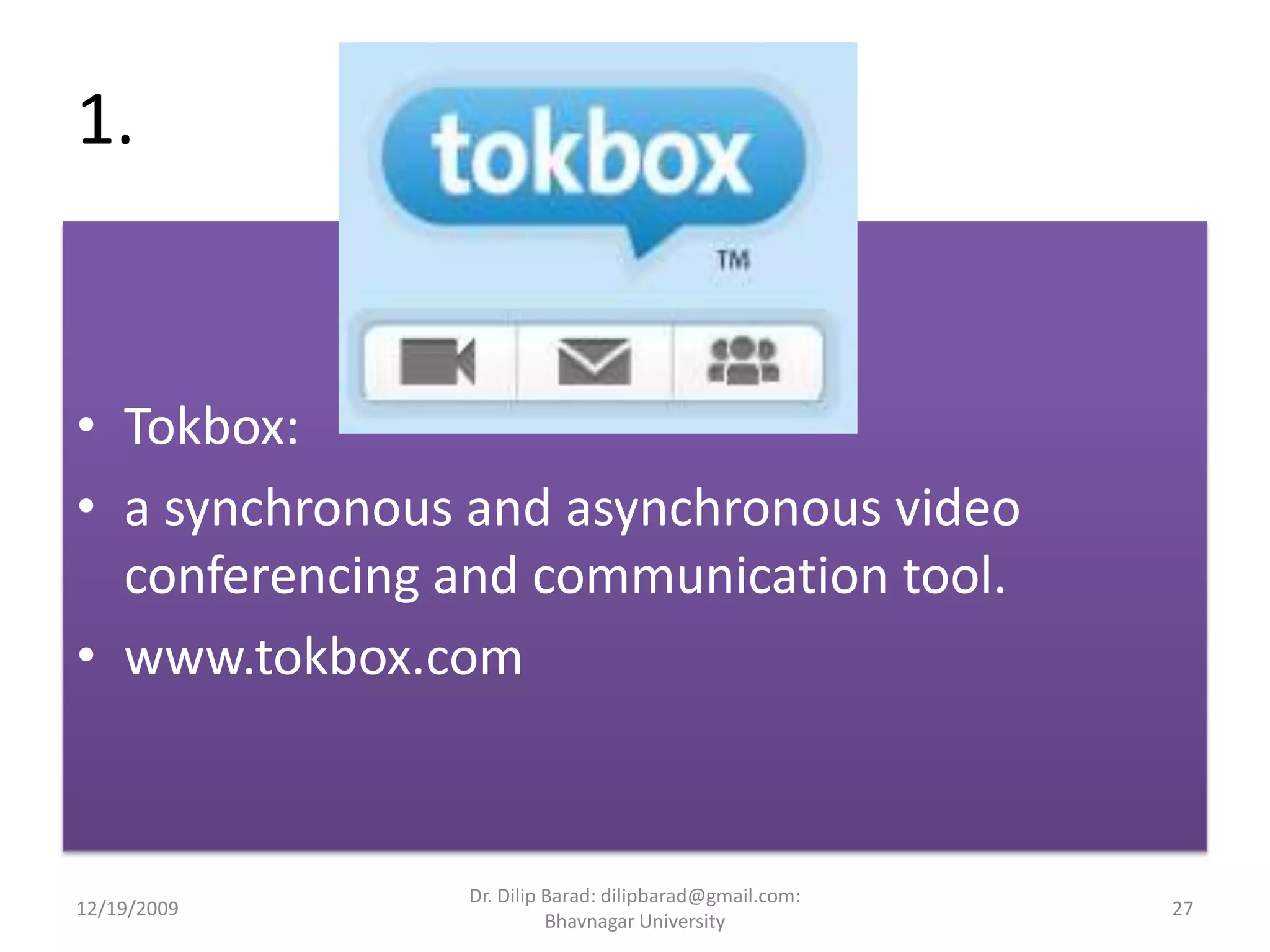1.Tokbox:a synchronous and asynchronous video conferencing and communication tool.www.tokbox.com 12/19/200927Dr. Dilip Barad: dilipbarad@gmail.com: Bhavnagar University