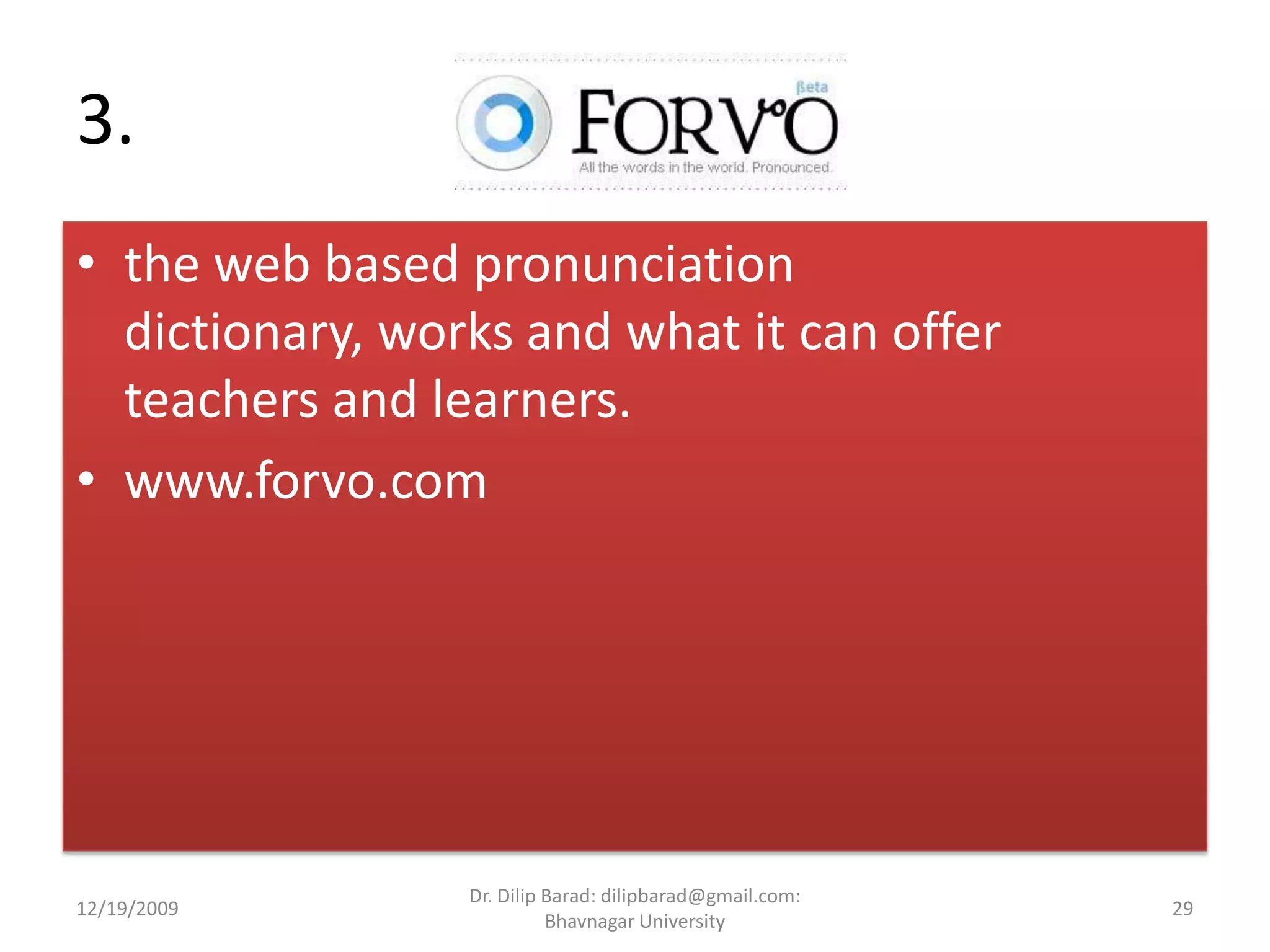 3. the web based pronunciation dictionary, works and what it can offer teachers and learners.www.forvo.com12/19/200929Dr. Dilip Barad: dilipbarad@gmail.com: Bhavnagar University