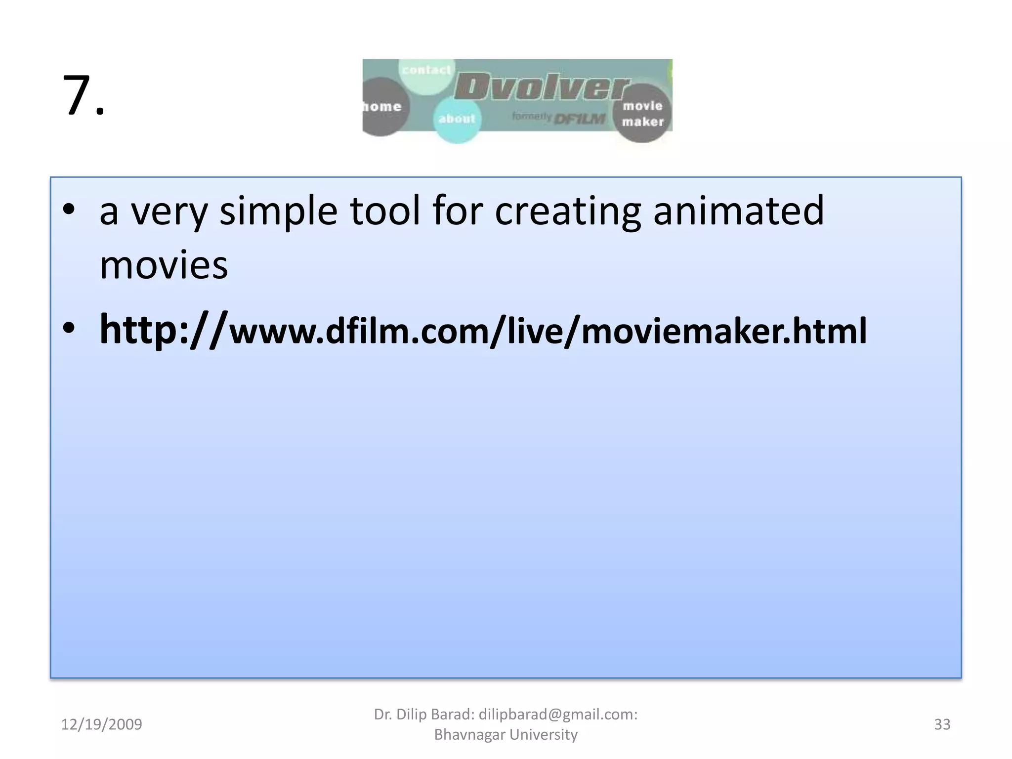 7. a very simple tool for creating animated movieshttp://www.dfilm.com/live/moviemaker.html12/19/200933Dr. Dilip Barad: dilipbarad@gmail.com: Bhavnagar University
