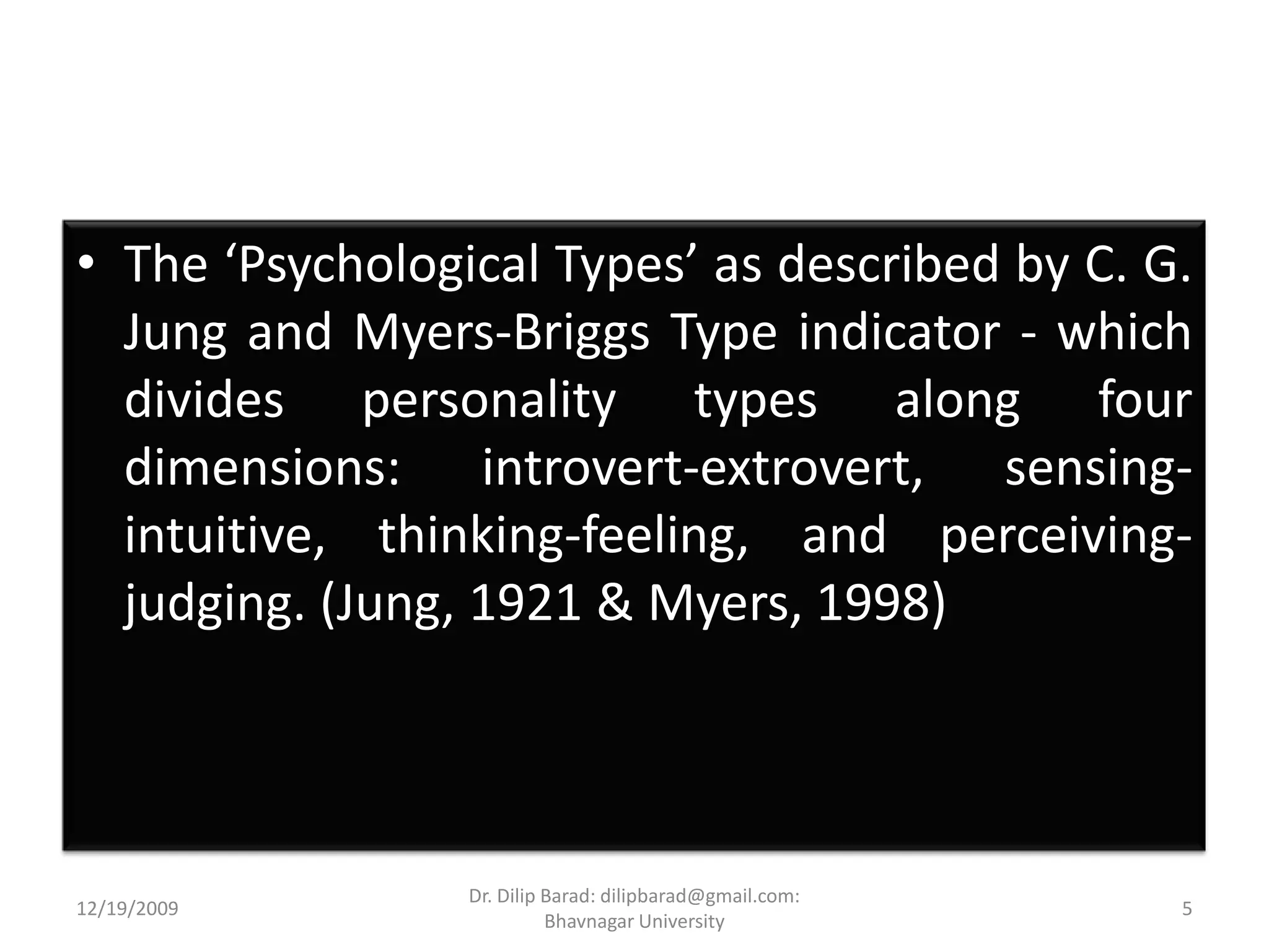 The ‘Psychological Types’ as described by C. G. Jung and Myers-Briggs Type indicator - which divides personality types along four dimensions: introvert-extrovert, sensing-intuitive, thinking-feeling, and perceiving-judging. (Jung, 1921 & Myers, 1998) 12/19/20095Dr. Dilip Barad: dilipbarad@gmail.com: Bhavnagar University