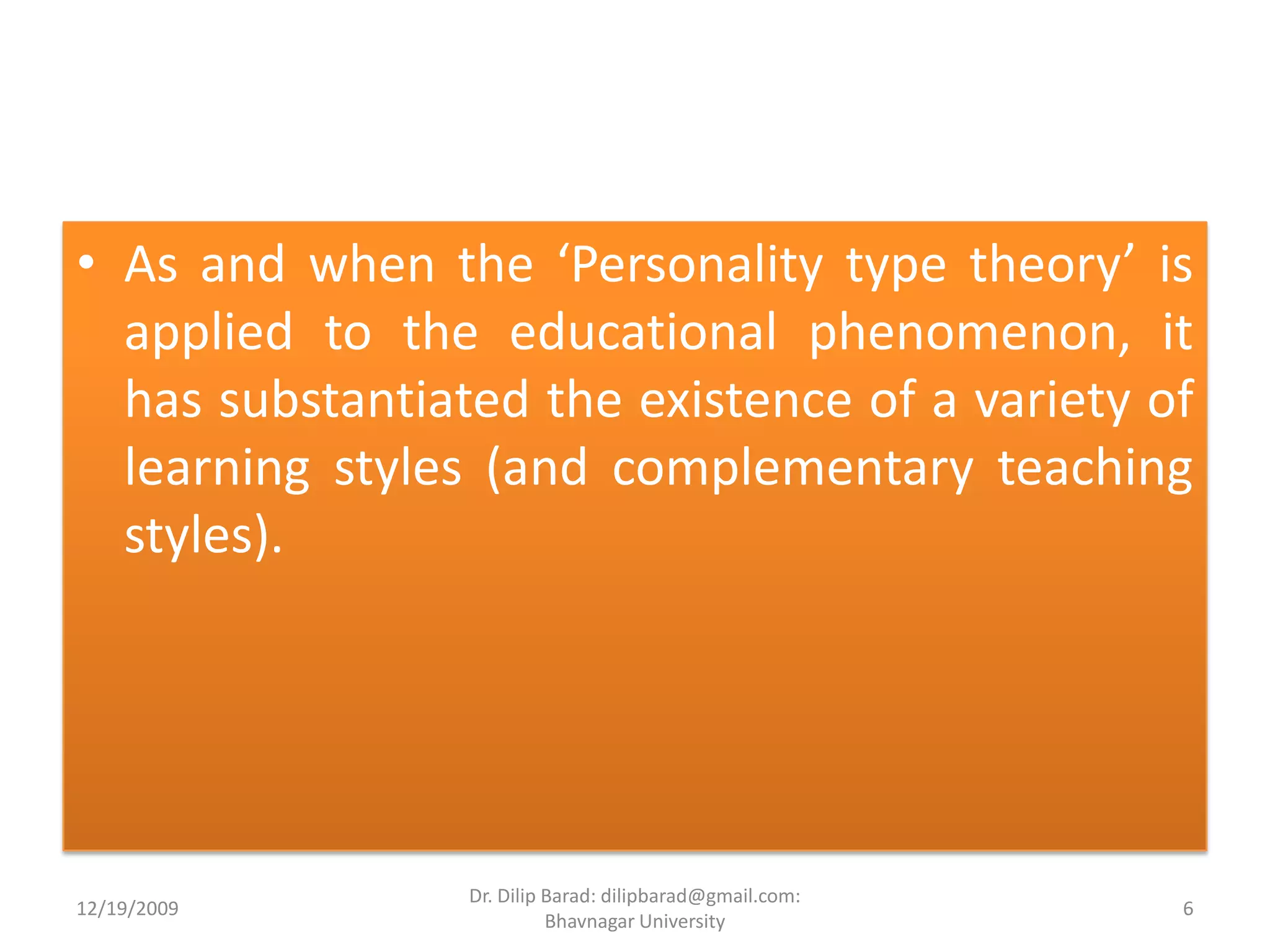As and when the ‘Personality type theory’ is applied to the educational phenomenon, it has substantiated the existence of a variety of learning styles (and complementary teaching styles).12/19/20096Dr. Dilip Barad: dilipbarad@gmail.com: Bhavnagar University