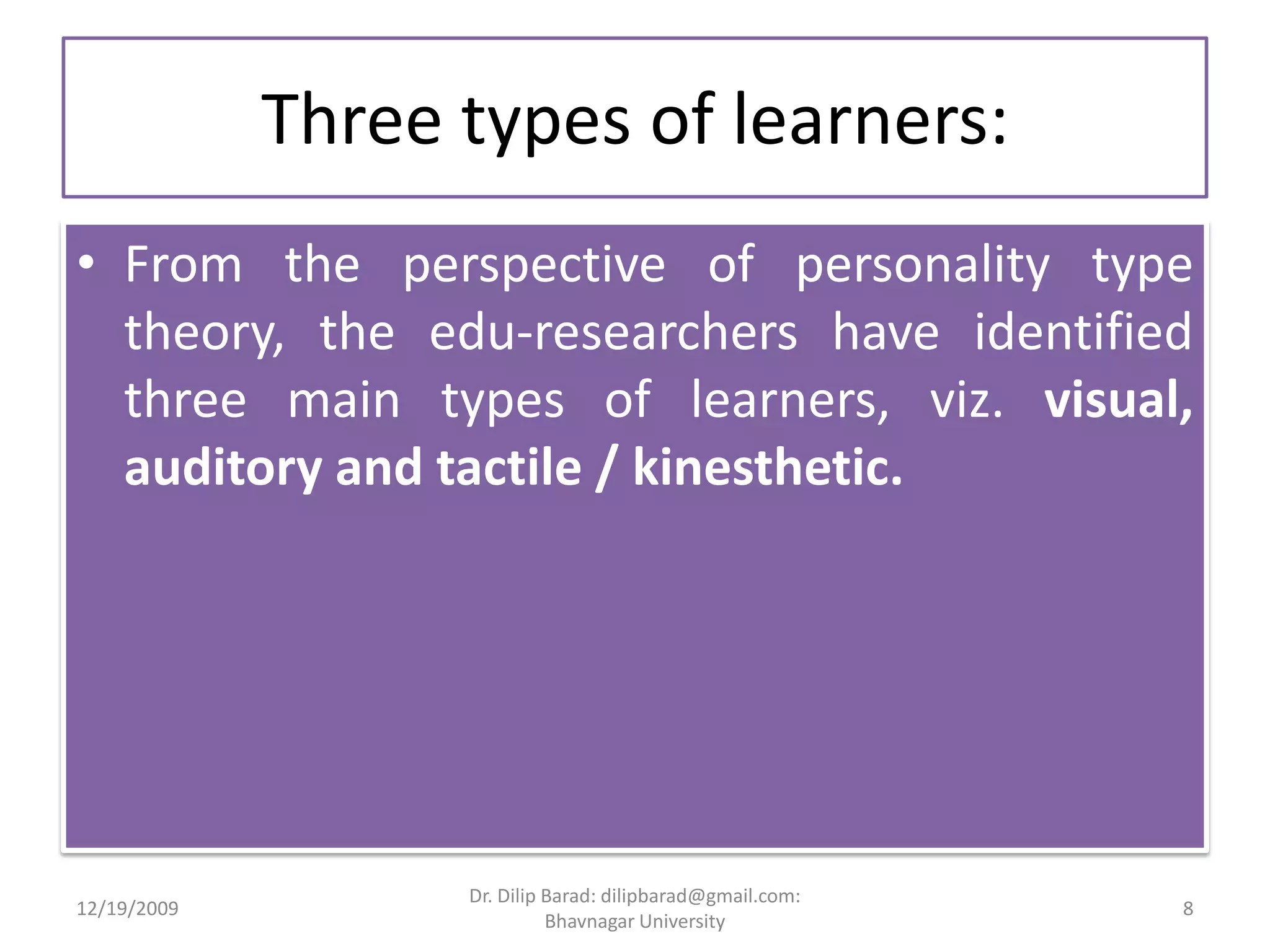 Three types of learners:From the perspective of personality type theory, the edu-researchers have identified three main types of learners, viz. visual, auditory and tactile / kinesthetic. 12/19/20098Dr. Dilip Barad: dilipbarad@gmail.com: Bhavnagar University