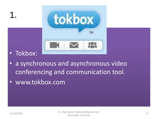 1.Tokbox:a synchronous and asynchronous video conferencing and communication tool.www.tokbox.com 12/19/200927Dr. Dilip Barad: dilipbarad@gmail.com: Bhavnagar University
