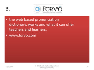 3. the web based pronunciation dictionary, works and what it can offer teachers and learners.www.forvo.com12/19/200929Dr. Dilip Barad: dilipbarad@gmail.com: Bhavnagar University