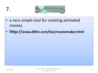 7. a very simple tool for creating animated movieshttp://www.dfilm.com/live/moviemaker.html12/19/200933Dr. Dilip Barad: dilipbarad@gmail.com: Bhavnagar University