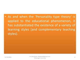 As and when the ‘Personality type theory’ is applied to the educational phenomenon, it has substantiated the existence of a variety of learning styles (and complementary teaching styles).12/19/20096Dr. Dilip Barad: dilipbarad@gmail.com: Bhavnagar University