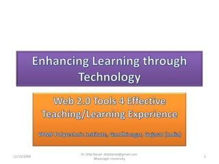 Enhancing Learning through Technology  Web 2.0 Tools 4 Effective Teaching/Learning Experience VPMP Polytechnic Institute, Gandhinagar, Gujarat (India) 12/19/2009 1 Dr. Dilip Barad: dilipbarad@gmail.com: Bhavnagar University 
