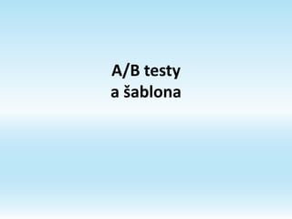 A/B testy
a šablona
 