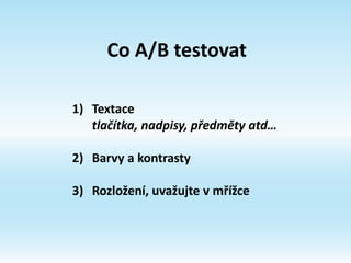 Co A/B testovat
1) Textace
tlačítka, nadpisy, předměty atd…
2) Barvy a kontrasty
3) Rozložení, uvažujte v mřížce
 