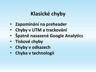Klasické chyby
• Zapomínání na preheader
• Chyby v UTM a trackování
• Špatně nasazené Google Analytics
• Tiskové chyby
• Chyby v odkazech
• Chyba v technologii
 