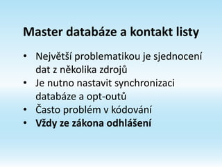 Master databáze a kontakt listy
• Největší problematikou je sjednocení
dat z několika zdrojů
• Je nutno nastavit synchronizaci
databáze a opt-outů
• Často problém v kódování
• Vždy ze zákona odhlášení
 