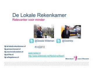 De Lokale Rekenkamer
Relevanter voor minder




                @Geeske Wildeman              @Oostndrp

                #VvG2012

          www.necker.nl
          http://www.slideshare.net/NeckervanNaem
 