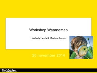 Workshop Waarnemen 
Liesbeth Heuts & Martine Jansen 
20 november 2014 
 