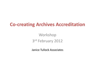 Co-creating Archives Accreditation
              Workshop
          3rd February 2012

         Janice Tullock Associates
 