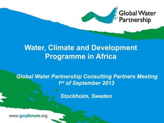 Global Water Partnership Consulting Partners Meeting
1st of September 2013
Stockholm, Sweden
Water, Climate and Development
Programme in Africa
 