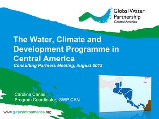 The Water, Climate and
Development Programme in
Central America
Consulting Partners Meeting, August 2013
Carolina Carias
Program Coordinator, GWP CAM
 