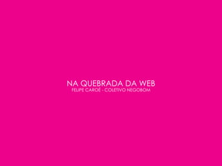 NA QUEBRADA DA WEB
 FELIPE CAROÉ - COLETIVO NEGOBOM
 
