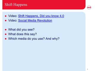 Shift Happens

   Video: Shift Happens, Did you know 4.0
   Video: Social Media Revolution

   What did you see?
   What does this say?
   Which media do you use? And why?




                                             3
 