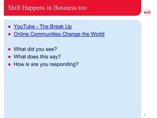 Shift Happens in Business too

   YouTube - The Break Up
   Online Communities Change the World

   What did you see?
   What does this say?
   How is are you responding?




                                          6
 