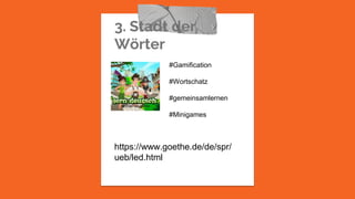 3. Stadt der
Wörter
https://www.goethe.de/de/spr/
ueb/led.html
#Gamification
#Wortschatz
#gemeinsamlernen
#Minigames
 