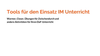 Tools für den Einsatz IM Unterricht
Warmer, Closer, Übungen für Zwischendurch und
andere Aktivitäten für Ihren DaF-Unterricht
 