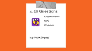 4. 20 Questions
http://www.20q.net/
#DingeBeschreiben
#abA2
#Wortschatz
 