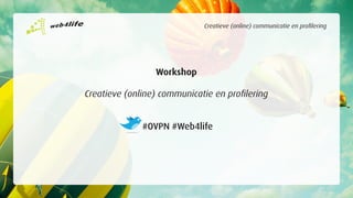 Creatieve (online) communicatie en profilering




                 Workshop

Creatieve (online) communicatie en profilering


              #OVPN #Web4life
 