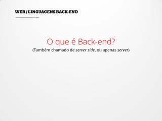 O que é Back-end?
(Também chamado de server side, ou apenas server)
 
