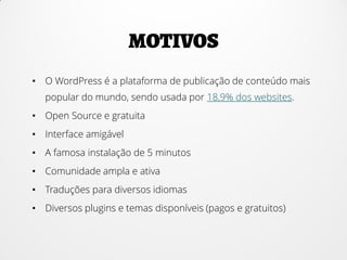 • O WordPress é a plataforma de publicação de conteúdo mais
popular do mundo, sendo usada por 18,9% dos websites.
• Open Source e gratuita
• Interface amigável
• A famosa instalação de 5 minutos
• Comunidade ampla e ativa
• Traduções para diversos idiomas
• Diversos plugins e temas disponíveis (pagos e gratuitos)
 