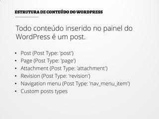 Todo conteúdo inserido no painel do
WordPress é um post.
• Post (Post Type: 'post')
• Page (Post Type: 'page')
• Attachment (Post Type: 'attachment')
• Revision (Post Type: 'revision')
• Navigation menu (Post Type: 'nav_menu_item')
• Custom posts types
 