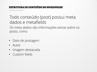 Todo conteúdo (post) possui meta
dados e metafields
Os meta dados são informações extras sobre os
posts, como:
• Data de postagem
• Autor
• Imagem destacada
• Custom fields
 