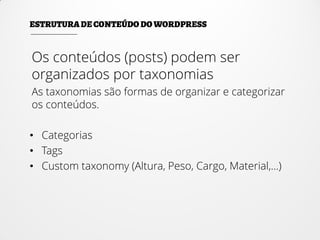 Os conteúdos (posts) podem ser
organizados por taxonomias
As taxonomias são formas de organizar e categorizar
os conteúdos.
• Categorias
• Tags
• Custom taxonomy (Altura, Peso, Cargo, Material,...)
 