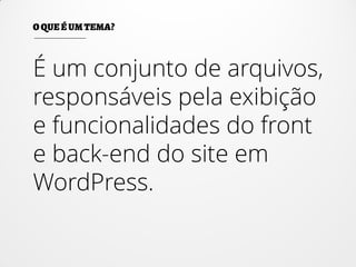 É um conjunto de arquivos,
responsáveis pela exibição
e funcionalidades do front
e back-end do site em
WordPress.
 