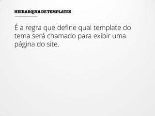 É a regra que define qual template do
tema será chamado para exibir uma
página do site.
 