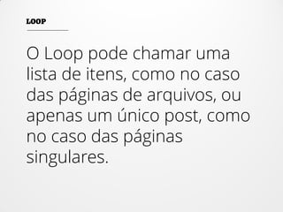 O Loop pode chamar uma
lista de itens, como no caso
das páginas de arquivos, ou
apenas um único post, como
no caso das páginas
singulares.
 