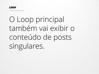 O Loop principal
também vai exibir o
conteúdo de posts
singulares.
 