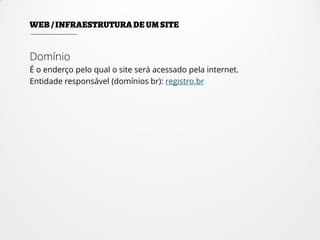 Domínio
É o enderço pelo qual o site será acessado pela internet.
Entidade responsável (domínios br): registro.br
 