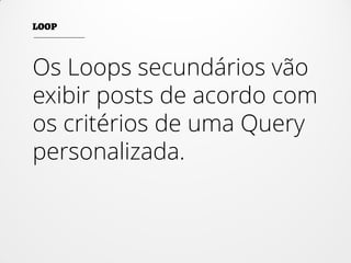Os Loops secundários vão
exibir posts de acordo com
os critérios de uma Query
personalizada.
 