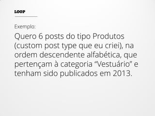Exemplo:
Quero 6 posts do tipo Produtos
(custom post type que eu criei), na
ordem descendente alfabética, que
pertençam à categoria “Vestuário” e
tenham sido publicados em 2013.
 