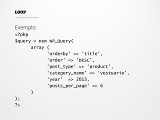 Exemplo:
<?php
$query = new WP_Query(
array (
'orderby' => 'title’,
'order' => 'DESC’,
'post_type' => 'product’,
‘category_name’ => ‘vestuario’,
'year' => 2013,
‘posts_per_page' => 6
)
);
?>
 
