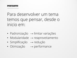 Para desenvolver um tema
temos que pensar, desde o
inicio em:
• Padronização → limitar variações
• Modularidade → reaproveitamento
• Simplificação → redução
• Otimização → performance
 