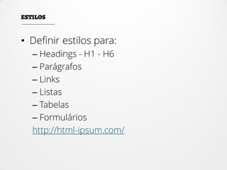 • Definir estilos para:
– Headings - H1 - H6
– Parágrafos
– Links
– Listas
– Tabelas
– Formulários
http://html-ipsum.com/
 