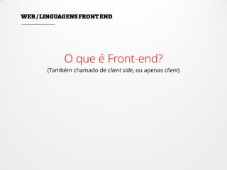 O que é Front-end?
(Também chamado de client side, ou apenas client)
 