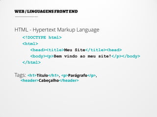 HTML - Hypertext Markup Language
<!DOCTYPE html>
<html>
<head><title>Meu Site</title><head>
<body><p>Bem vindo ao meu site!</p></body>
</html>
Tags: <h1>Título</h1>, <p>Parágrafo</p>,
<header>Cabeçalho</header>
 