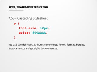 CSS - Cascading Stylesheet
p {
font-size: 12px;
color: #00AAAA;
}
No CSS são definidos atributos como cores, fontes, formas, bordas,
espaçamentos e disposição dos elementos.
 