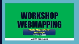 WORKSHOP
WEBMAPPING
AZYAT ABDELILAH
HERE Maps API for
JavaScript
FSTT 2019/2020
 