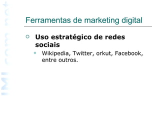 Ferramentas de marketing digital  Uso estratégico de redes sociais   Wikipedia, Twitter, orkut, Facebook, entre outros. 